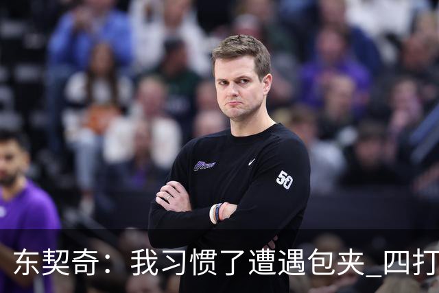 东契奇：我习惯了遭遇包夹 四打三的局面我们必须得分